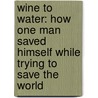 Wine to Water: How One Man Saved Himself While Trying to Save the World by Doc Hendley