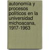 Autonomía y procesos políticos en la Universidad Michoacana, 1917-1963 by Miguel Ángel Gutiérrez López