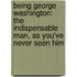 Being George Washington: The Indispensable Man, as You've Never Seen Him