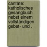 Cantate: Katholisches Gesangbuch nebst einem vollständigen Gebet- und . door Bone Heinrich