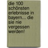 Die 100 schönsten Erlebnisse in Bayern... die Sie nie vergessen werden! by Martina Gorgas