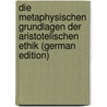 Die Metaphysischen Grundlagen Der Aristotelischen Ethik (German Edition) by Arleth Emil