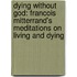 Dying Without God: Francois Mitterrand's Meditations on Living and Dying