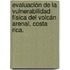 Evaluación de la vulnerabilidad física del Volcán Arenal, Costa Rica.