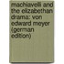Machiavelli and the Elizabethan Drama: Von Edward Meyer (German Edition)