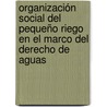 Organización social del pequeño riego en el marco del Derecho de aguas door Mayra Azucena Ortega Espinosa