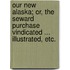Our New Alaska; or, the Seward purchase vindicated ... Illustrated, etc.