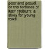 Poor and Proud, or the Fortunes of Katy Redburn: a Story for Young Folks