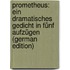 Prometheus: Ein Dramatisches Gedicht in Fünf Aufzügen (German Edition)