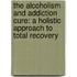 The Alcoholism And Addiction Cure: A Holistic Approach To Total Recovery