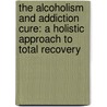 The Alcoholism And Addiction Cure: A Holistic Approach To Total Recovery door Chris Prentiss
