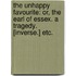 The Unhappy Favourite: or, the Earl of Essex. A tragedy. [Inverse.] etc.
