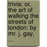 Trivia; or, the art of walking the streets of London: by Mr. J. Gay, ... by John Gay