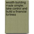 Wealth Building Made Simple: Take Control And Build A Financial Fortress