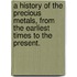 A History of the Precious Metals, from the earliest times to the present.