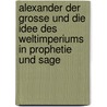 Alexander Der Grosse Und Die Idee Des Weltimperiums In Prophetie Und Sage by Franz Kampers