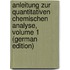 Anleitung Zur Quantitativen Chemischen Analyse, Volume 1 (German Edition)