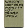 Catharine of Aragon and the Sources of the English Reformation (Volume 2) by Albert Du Boys