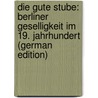 Die Gute Stube: Berliner Geselligkeit Im 19. Jahrhundert (German Edition) by Heilborn Ernst