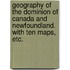 Geography of the Dominion of Canada and Newfoundland. With ten maps, etc.