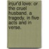 Injur'd Love: or The Cruel Husband. A tragedy, in five acts and in verse.