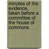 Minutes of the Evidence, Taken Before a Committee of the House of Commons by Unknown