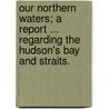 Our Northern Waters; A Report ... Regarding the Hudson's Bay and Straits. door Charles Napier of Manitoba Bell