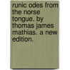 Runic odes from the Norse tongue. By Thomas James Mathias. A new edition. by Thomas James Mathias