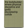The Bodybuilder: Where Physical Discipline and Godly Discipleship Collide door Anthony L. Pelella