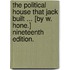 The Political House that Jack built ... [By W. Hone.] Nineteenth edition.