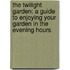 The Twilight Garden: A Guide To Enjoying Your Garden In The Evening Hours