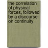 The correlation of physical forces, followed by a discourse on continuity by W.R. 1811-1896 Grove