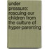 Under Pressure: Rescuing Our Children From The Culture Of Hyper-Parenting