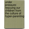 Under Pressure: Rescuing Our Children From The Culture Of Hyper-Parenting by Carl Honoré