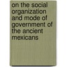 on the Social Organization and Mode of Government of the Ancient Mexicans by Adolph Francis Alphonse Bandelier