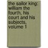 the Sailor King: William the Fourth, His Court and His Subjects, Volume 1