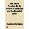 the Will to Freedom; Or, the Gospel of Nietzsche and the Gospel of Christ by John Neville Figgis