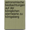 Astronomische Beobachtungen auf der königlichen Sternwarte zu Königsberg door Sternwarte Zu Königsberg Königliche