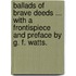 Ballads of Brave Deeds ... With a frontispiece and preface by G. F. Watts.