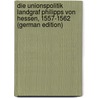 Die Unionspolitik Landgraf Philipps Von Hessen, 1557-1562 (German Edition) door Heidenhain Arthur