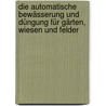 Die automatische Bewässerung und Düngung für Gärten, Wiesen und Felder by Wichulla Arthur