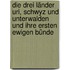 Die drei Länder Uri, Schwyz und Unterwalden und ihre ersten ewigen Bünde