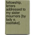 Fellowship, Letters Addressed To My Sister Mourners [By Lady E. Eastlake].