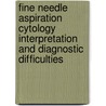 Fine Needle Aspiration Cytology Interpretation and Diagnostic Difficulties by Pranab Dey