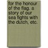 For the Honour of the Flag. A story of our sea fights with the Dutch, etc.