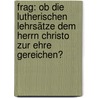 Frag: Ob Die Lutherischen Lehrsätze Dem Herrn Christo Zur Ehre Gereichen? door Franz Neumayr