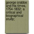 George Crabbe and His Times, 1754-1832; a Critical and Biographical Study;