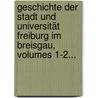 Geschichte Der Stadt Und Universität Freiburg Im Breisgau, Volumes 1-2... by Heinrich Schreiber