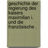 Geschichte der Regierung des Kaisers Maximilian I. Und die französische . door Schmit Von Tavera Ernst