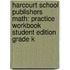 Harcourt School Publishers Math: Practice Workbook Student Edition Grade K